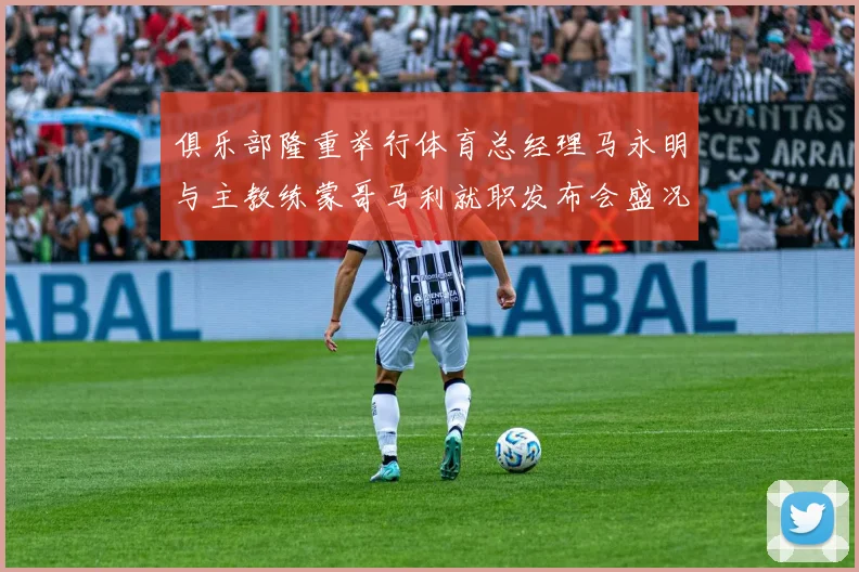 俱乐部隆重举行体育总经理马永明与主教练蒙哥马利就职发布会盛况回顾