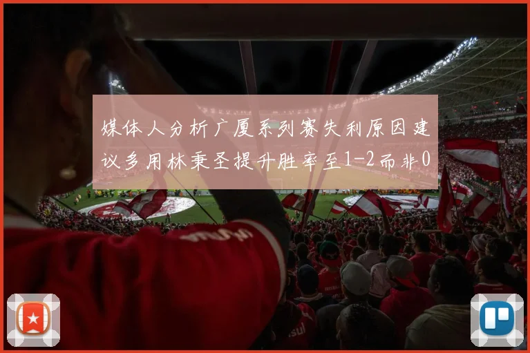 媒体人分析广厦系列赛失利原因建议多用林秉圣提升胜率至1-2而非0-3