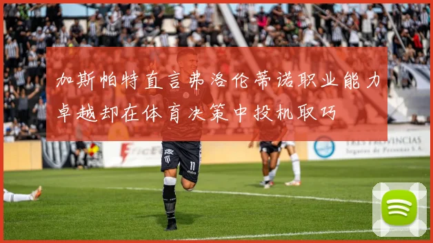 加斯帕特直言弗洛伦蒂诺职业能力卓越却在体育决策中投机取巧