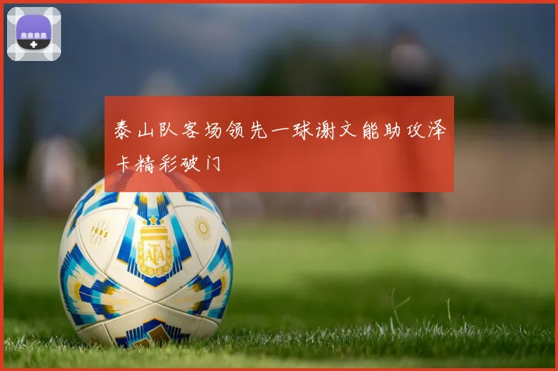 泰山队客场领先一球谢文能助攻泽卡精彩破门
