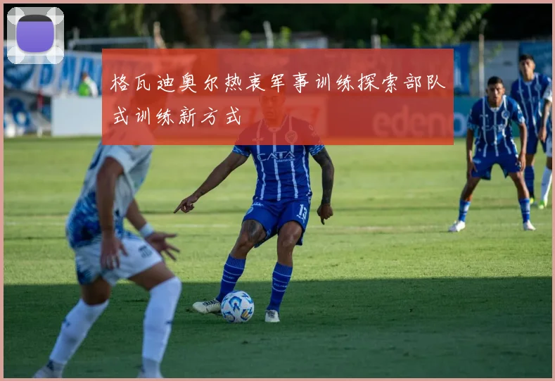 格瓦迪奥尔热衷军事训练探索部队式训练新方式