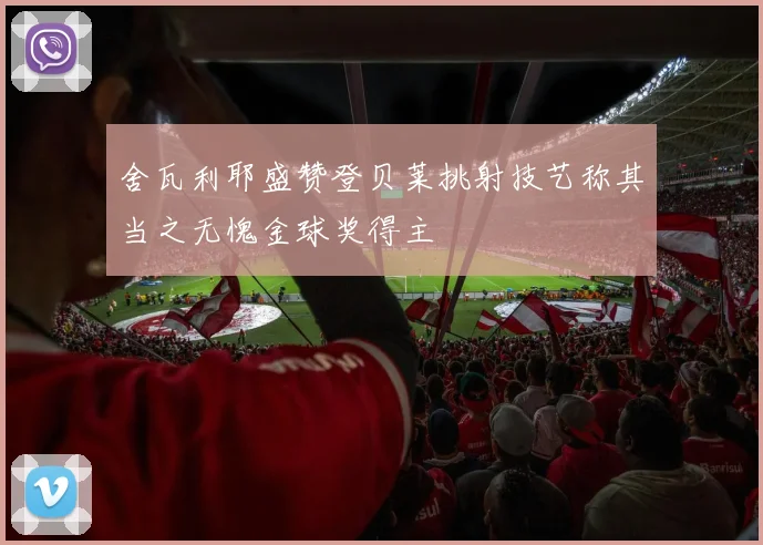 舍瓦利耶盛赞登贝莱挑射技艺称其当之无愧金球奖得主