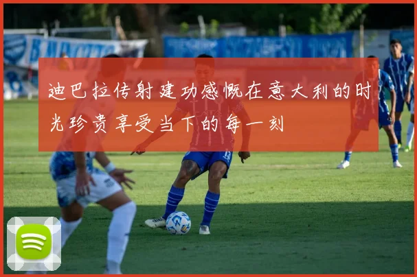 迪巴拉传射建功感慨在意大利的时光珍贵享受当下的每一刻