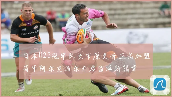 日本U23冠军队长市原吏音正式加盟荷甲阿尔克马尔开启留洋新篇章
