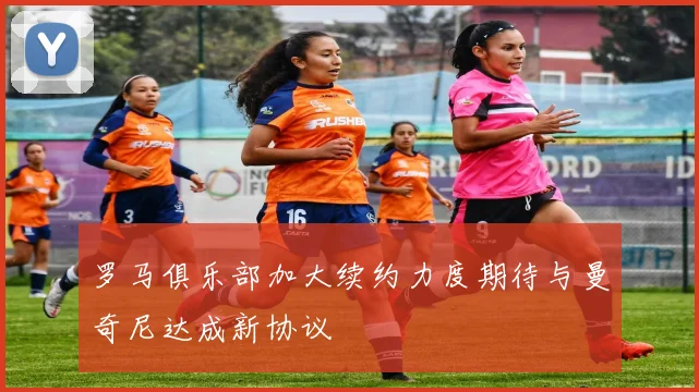 罗马俱乐部加大续约力度期待与曼奇尼达成新协议