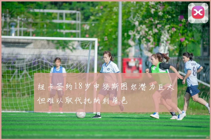 纽卡签约18岁中场斯图尔潜力巨大但难以取代托纳利角色