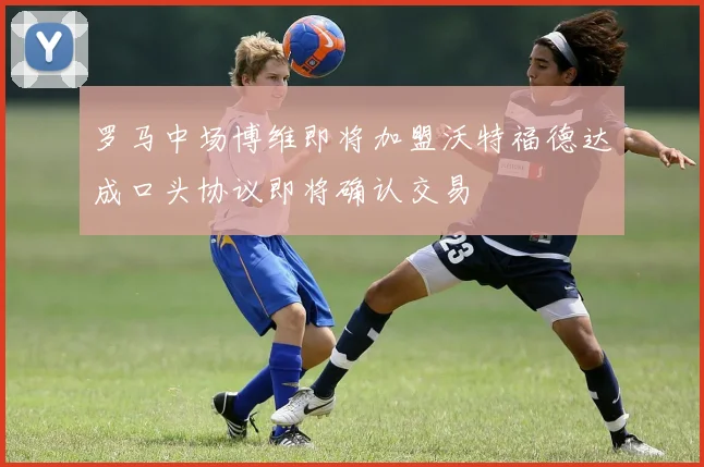 罗马中场博维即将加盟沃特福德达成口头协议即将确认交易