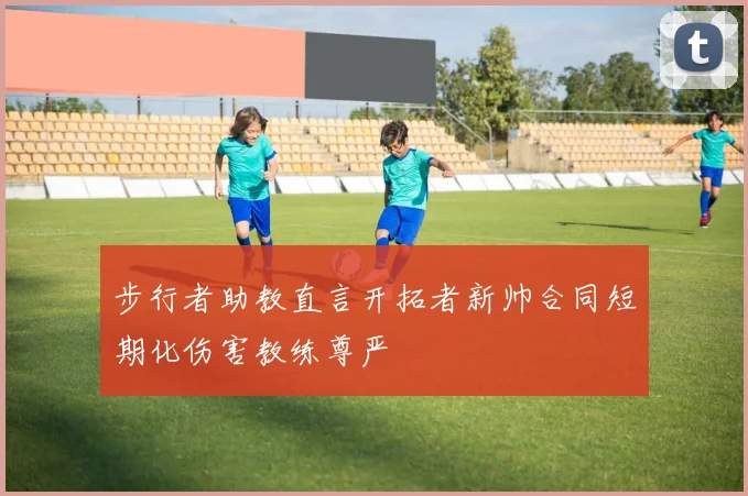 步行者助教直言开拓者新帅合同短期化伤害教练尊严