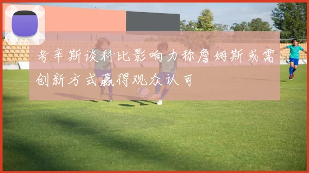 考辛斯谈科比影响力称詹姆斯或需创新方式赢得观众认可