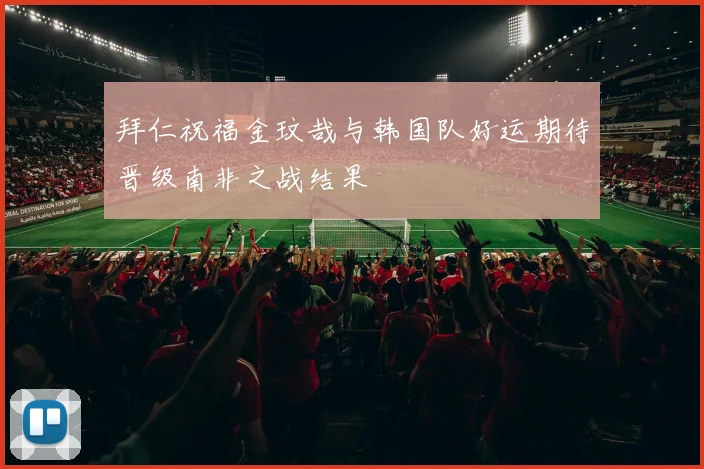拜仁祝福金玟哉与韩国队好运期待晋级南非之战结果
