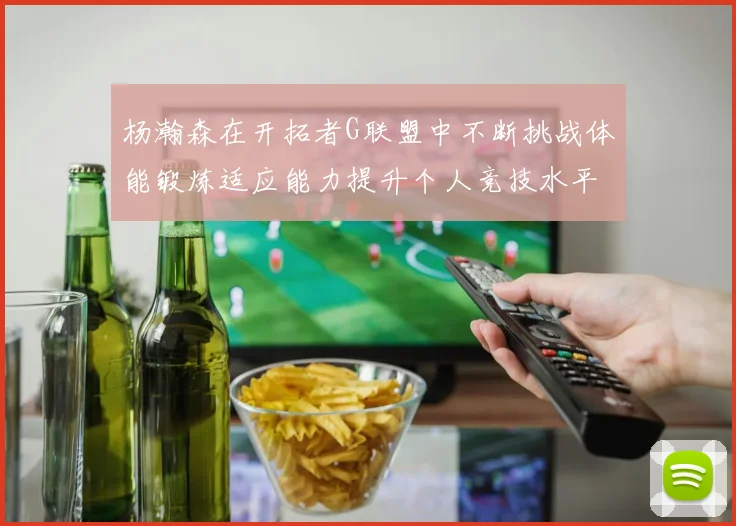 杨瀚森在开拓者G联盟中不断挑战体能锻炼适应能力提升个人竞技水平