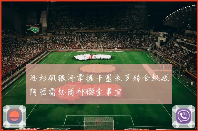 洛杉矶银河掌握卡塞米罗转会权迈阿密需协商补偿金事宜