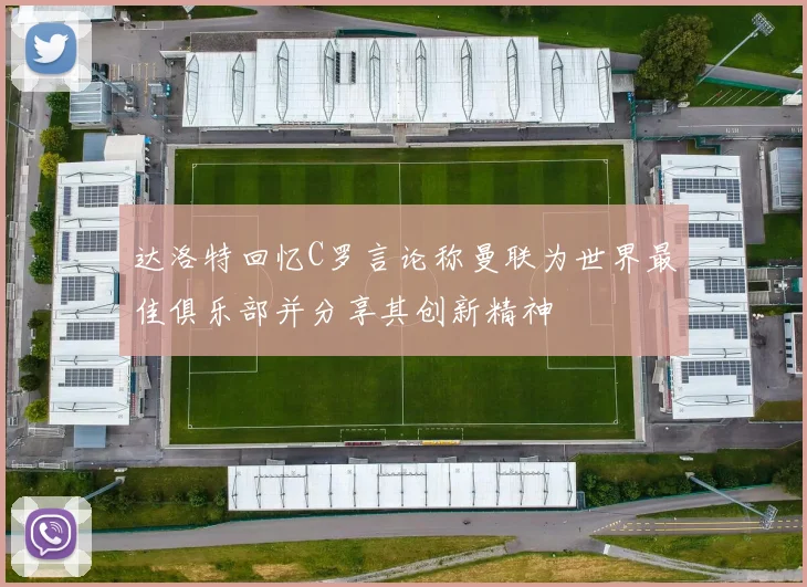 达洛特回忆C罗言论称曼联为世界最佳俱乐部并分享其创新精神