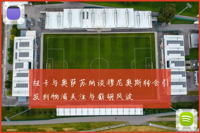 纽卡与奥萨苏纳谈穆尼奥斯转会引发利物浦关注与截胡风波