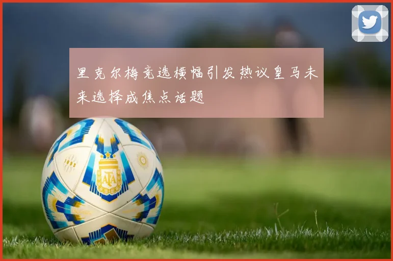 里克尔梅竞选横幅引发热议皇马未来选择成焦点话题