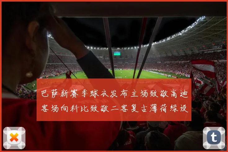 巴萨新赛季球衣发布主场致敬高迪客场向科比致敬二客复古薄荷绿设计引发热议