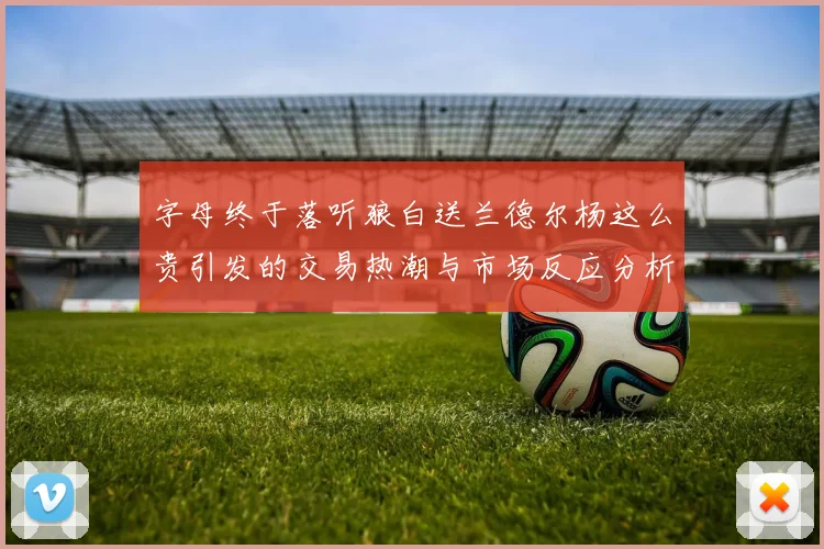 字母终于落听狼白送兰德尔杨这么贵引发的交易热潮与市场反应分析