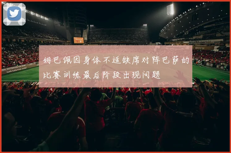 姆巴佩因身体不适缺席对阵巴萨的比赛训练最后阶段出现问题