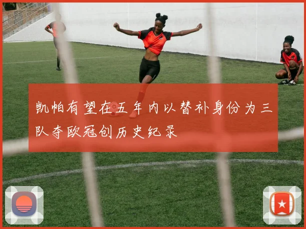 凯帕有望在五年内以替补身份为三队夺欧冠创历史纪录