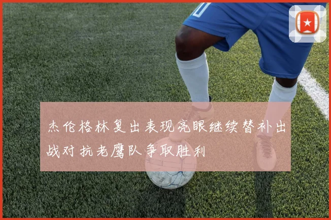 杰伦格林复出表现亮眼继续替补出战对抗老鹰队争取胜利