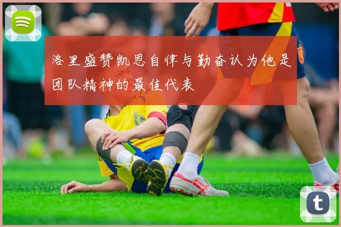 洛里盛赞凯恩自律与勤奋认为他是团队精神的最佳代表